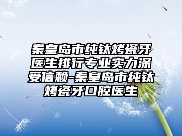 秦皇岛市纯钛烤瓷牙医生排行专业实力深受信赖-秦皇岛市纯钛烤瓷牙口腔医生