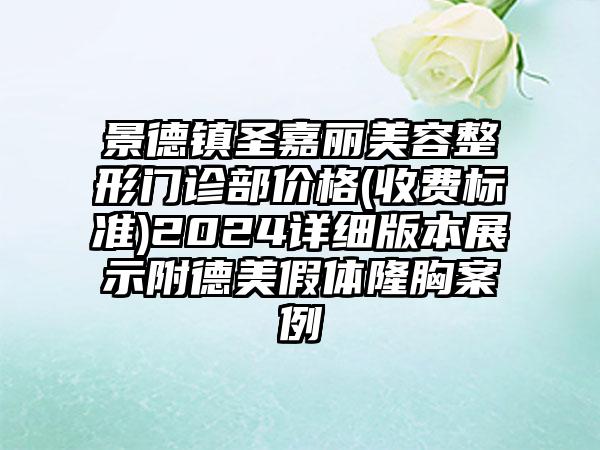 景德镇圣嘉丽美容整形门诊部价格(收费标准)2024详细版本展示附德美假体隆胸案例