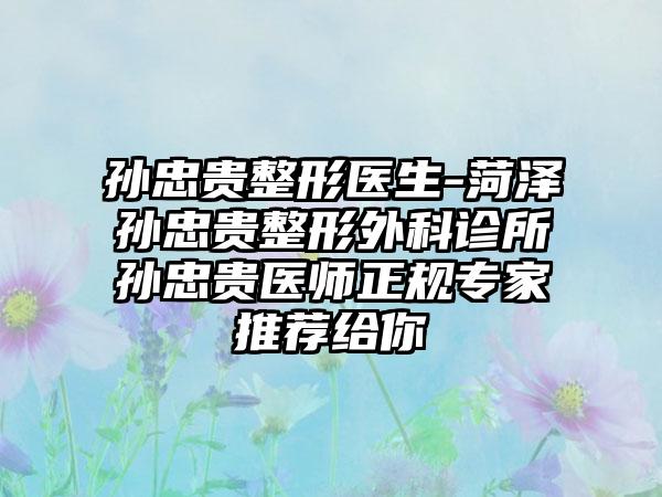 孙忠贵整形医生-菏泽孙忠贵整形外科诊所孙忠贵医师正规专家推荐给你