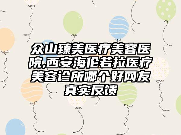 众山臻美医疗美容医院,西安海伦若拉医疗美容诊所哪个好网友真实反馈