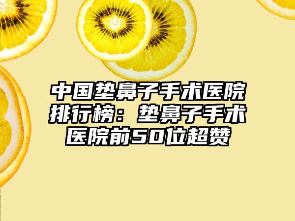 中国垫鼻子手术医院排行榜：垫鼻子手术医院前50位超赞