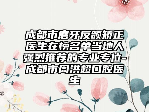 成都市磨牙反颌矫正医生在榜名单当地人强烈推荐的专业专位-成都市周洪超口腔医生