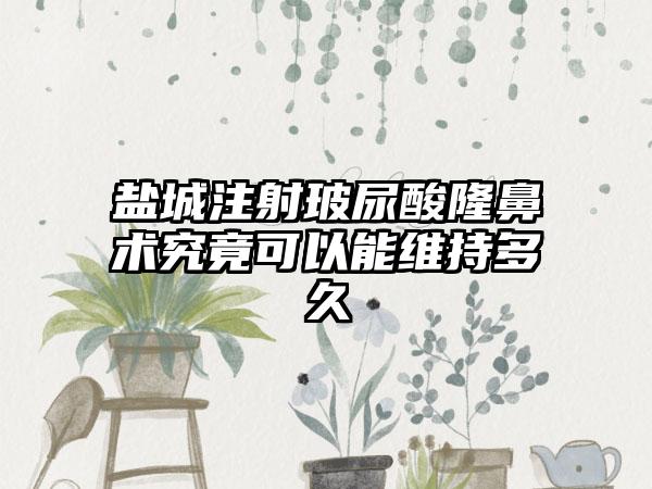 盐城注射玻尿酸隆鼻术究竟可以能维持多久