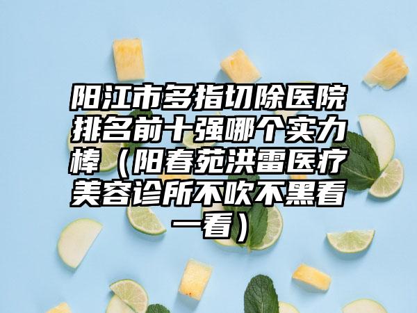 阳江市多指切除医院排名前十强哪个实力棒（阳春苑洪雷医疗美容诊所不吹不黑看一看）