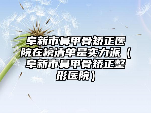 阜新市鼻甲骨矫正医院在榜清单是实力派（阜新市鼻甲骨矫正整形医院）