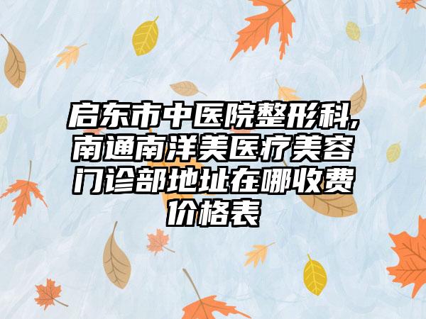 启东市中医院整形科,南通南洋美医疗美容门诊部地址在哪收费价格表