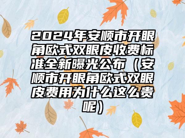 2024年安顺市开眼角欧式双眼皮收费标准全新曝光公布（安顺市开眼角欧式双眼皮费用为什么这么贵呢）