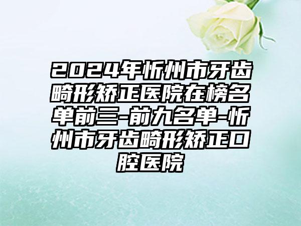 2024年忻州市牙齿畸形矫正医院在榜名单前三-前九名单-忻州市牙齿畸形矫正口腔医院