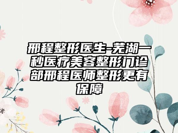 邢程整形医生-芜湖一秒医疗美容整形门诊部邢程医师整形更有保障