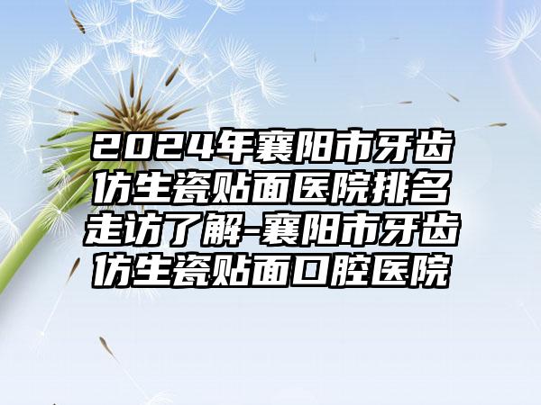 2024年襄阳市牙齿仿生瓷贴面医院排名走访了解-襄阳市牙齿仿生瓷贴面口腔医院