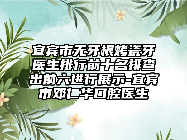 宜宾市无牙根烤瓷牙医生排行前十名排查出前六进行展示-宜宾市邓仁华口腔医生