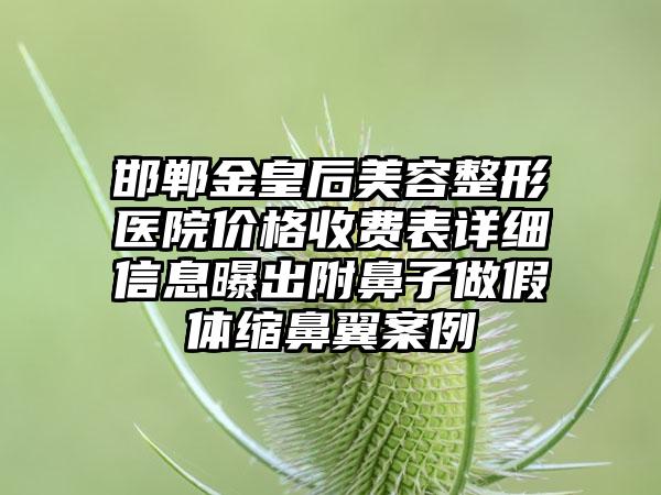 邯郸金皇后美容整形医院价格收费表详细信息曝出附鼻子做假体缩鼻翼案例