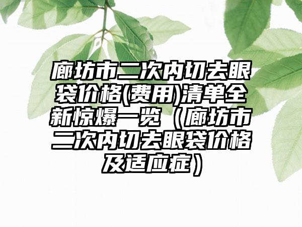 廊坊市二次内切去眼袋价格(费用)清单全新惊爆一览（廊坊市二次内切去眼袋价格及适应症）