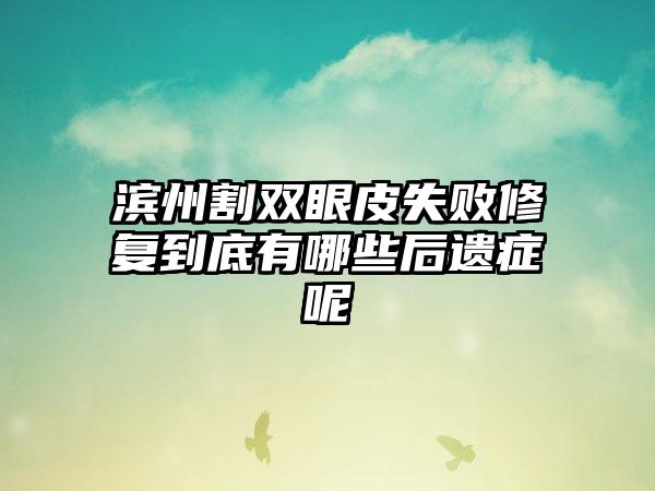 滨州割双眼皮失败修复到底有哪些后遗症呢