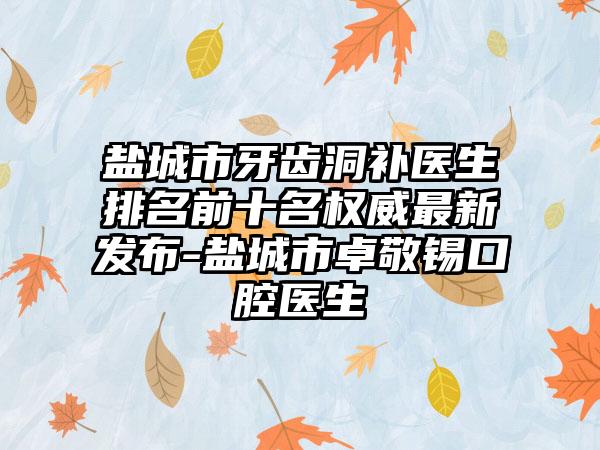 盐城市牙齿洞补医生排名前十名权威最新发布-盐城市卓敬锡口腔医生