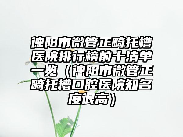 德阳市微管正畸托槽医院排行榜前十清单一览（德阳市微管正畸托槽口腔医院知名度很高）