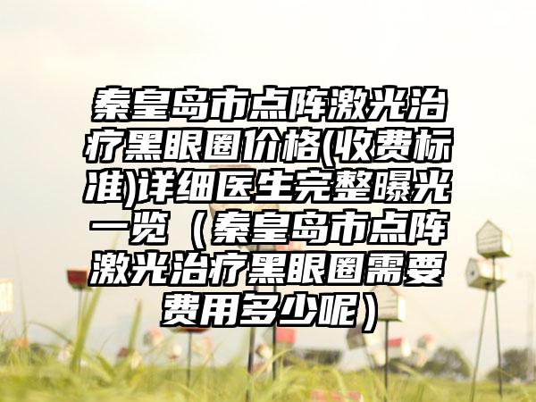 秦皇岛市点阵激光治疗黑眼圈价格(收费标准)详细医生完整曝光一览（秦皇岛市点阵激光治疗黑眼圈需要费用多少呢）