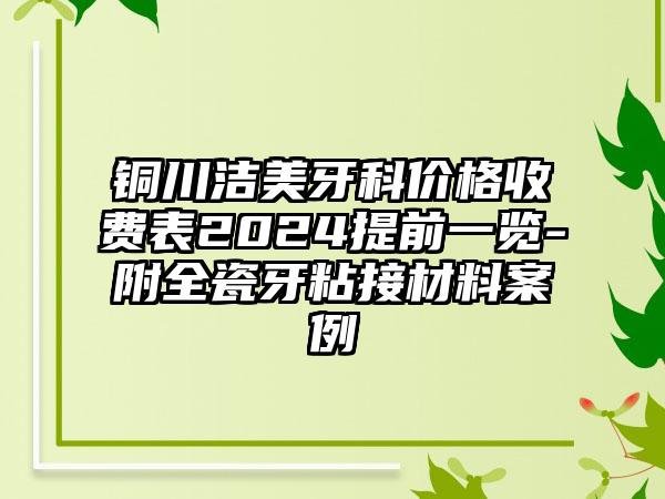 铜川洁美牙科价格收费表2024提前一览-附全瓷牙粘接材料案例