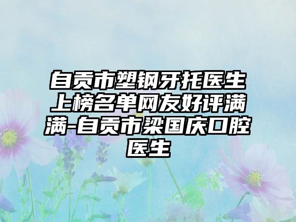 自贡市塑钢牙托医生上榜名单网友好评满满-自贡市梁国庆口腔医生