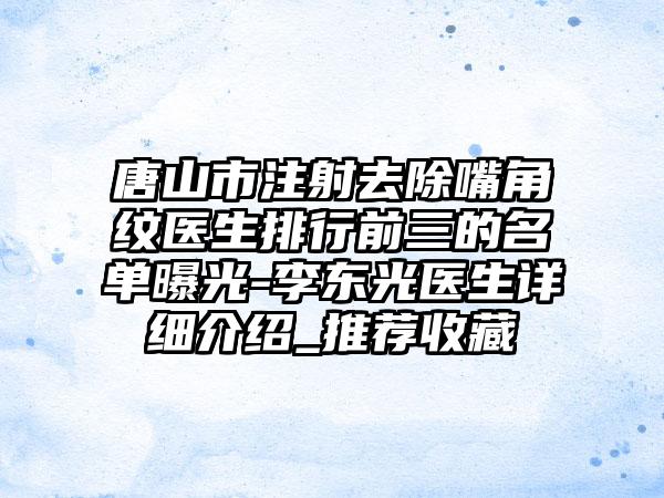 唐山市注射去除嘴角纹医生排行前三的名单曝光-李东光医生详细介绍_推荐收藏