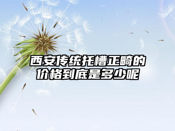 西安传统托槽正畸的价格到底是多少呢