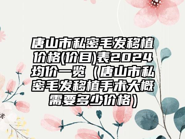 唐山市私密毛发移植价格(价目)表2024均价一览（唐山市私密毛发移植手术大概需要多少价格）