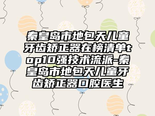 秦皇岛市地包天儿童牙齿矫正器在榜清单top10强技术流派-秦皇岛市地包天儿童牙齿矫正器口腔医生