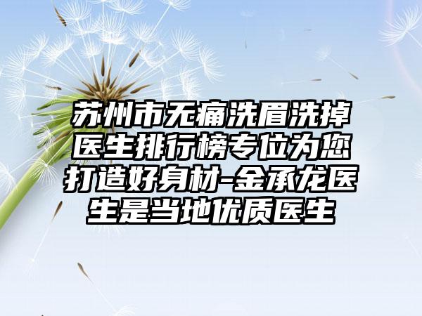 苏州市无痛洗眉洗掉医生排行榜专位为您打造好身材-金承龙医生是当地优质医生