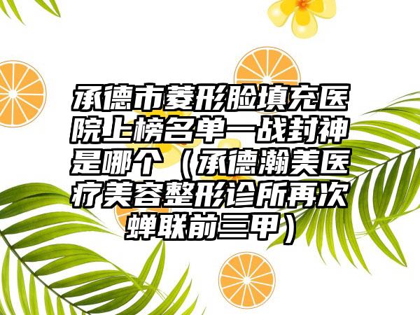 承德市菱形脸填充医院上榜名单一战封神是哪个（承德瀚美医疗美容整形诊所再次蝉联前三甲）