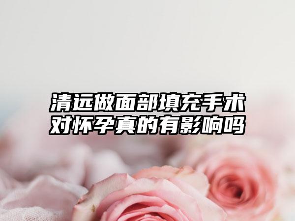 清远做面部填充手术对怀孕真的有影响吗