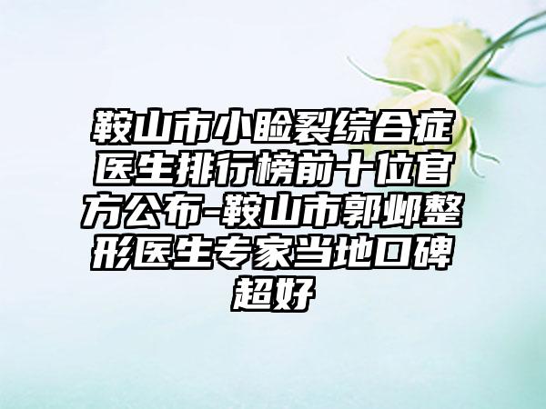 鞍山市小睑裂综合症医生排行榜前十位官方公布-鞍山市郭邺整形医生专家当地口碑超好