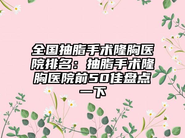 全国抽脂手术隆胸医院排名：抽脂手术隆胸医院前50佳盘点一下