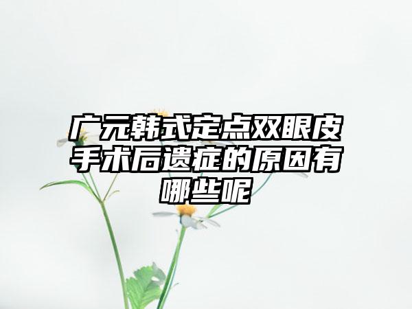 广元韩式定点双眼皮手术后遗症的原因有哪些呢