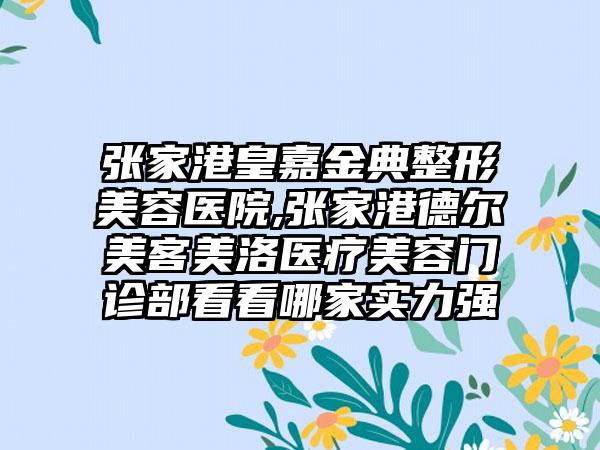 张家港皇嘉金典整形美容医院,张家港德尔美客美洛医疗美容门诊部看看哪家实力强