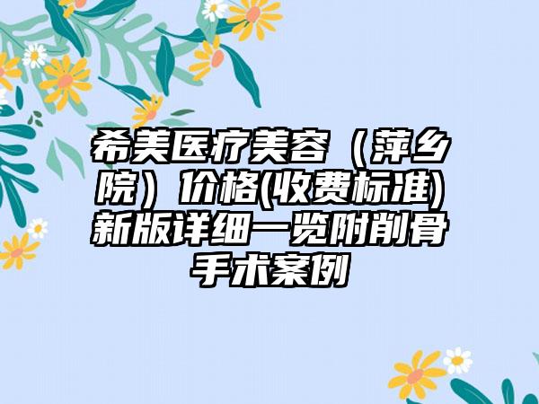 希美医疗美容（萍乡院）价格(收费标准)新版详细一览附削骨手术案例