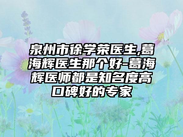 泉州市徐学荣医生,葛海辉医生那个好-葛海辉医师都是知名度高口碑好的专家