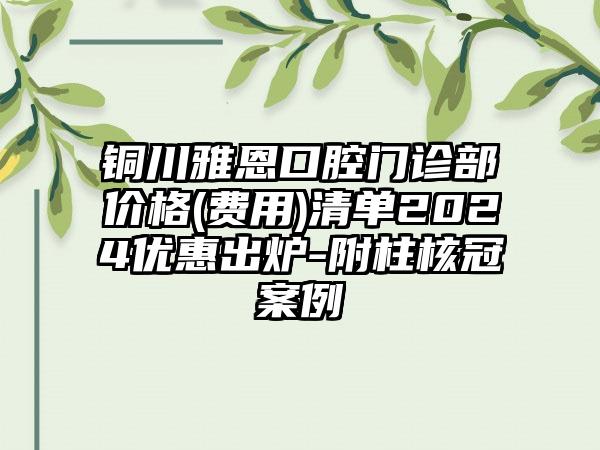 铜川雅恩口腔门诊部价格(费用)清单2024优惠出炉-附柱核冠案例