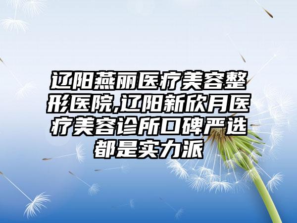 辽阳燕丽医疗美容整形医院,辽阳新欣月医疗美容诊所口碑严选都是实力派