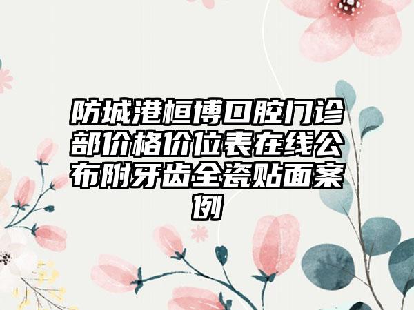 防城港桓博口腔门诊部价格价位表在线公布附牙齿全瓷贴面案例