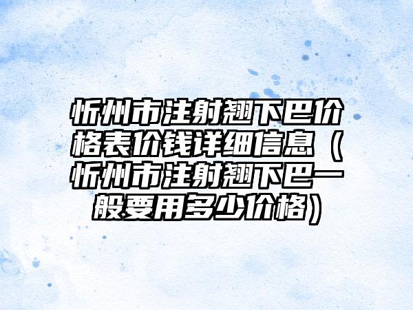 忻州市注射翘下巴价格表价钱详细信息（忻州市注射翘下巴一般要用多少价格）