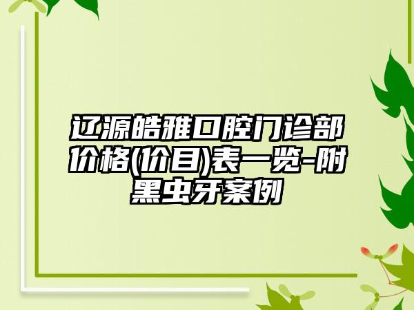 辽源皓雅口腔门诊部价格(价目)表一览-附黑虫牙案例