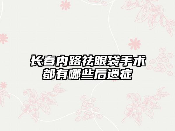 长春内路祛眼袋手术都有哪些后遗症