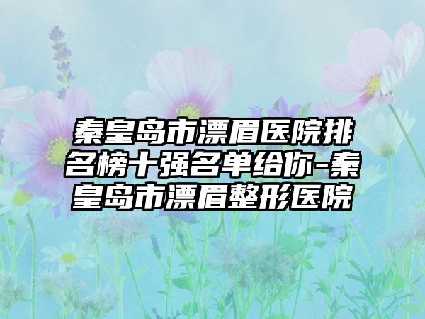 秦皇岛市漂眉医院排名榜十强名单给你-秦皇岛市漂眉整形医院