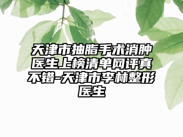 天津市抽脂手术消肿医生上榜清单网评真不错-天津市李林整形医生