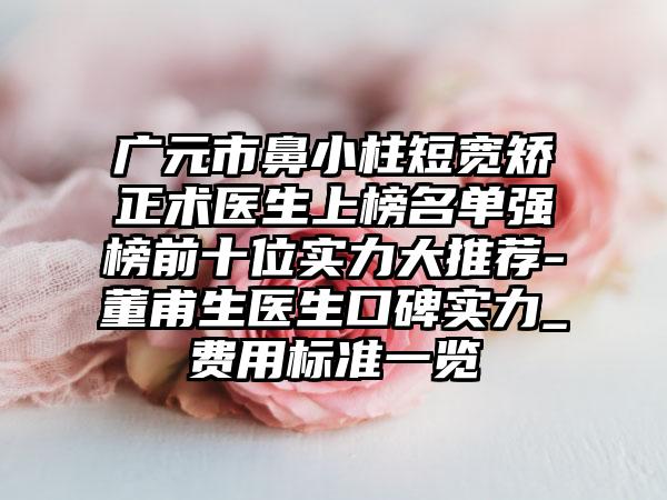 广元市鼻小柱短宽矫正术医生上榜名单强榜前十位实力大推荐-董甫生医生口碑实力_费用标准一览