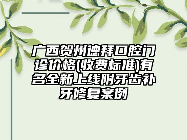 广西贺州德拜口腔门诊价格(收费标准)有名全新上线附牙齿补牙修复案例