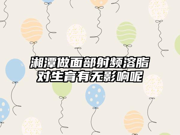 湘潭做面部射频溶脂对生育有无影响呢