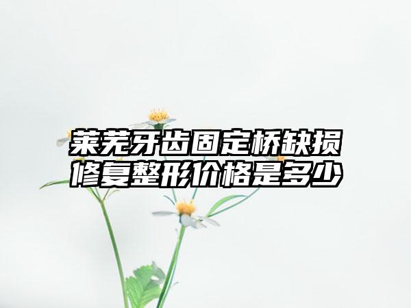 莱芜牙齿固定桥缺损修复整形价格是多少