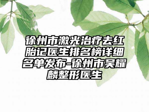 徐州市激光治疗去红胎记医生排名榜详细名单发布-徐州市吴耀麟整形医生