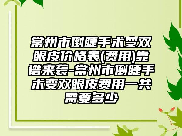 常州市倒睫手术变双眼皮价格表(费用)靠谱来袭-常州市倒睫手术变双眼皮费用一共需要多少